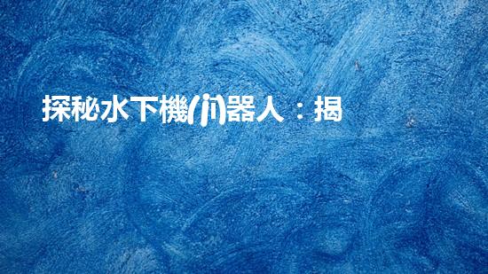 探秘水下機(jī)器人：揭開(kāi)神秘的設(shè)計(jì)原理！